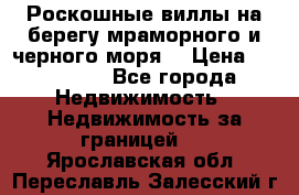 Роскошные виллы на берегу мраморного и черного моря. › Цена ­ 450 000 - Все города Недвижимость » Недвижимость за границей   . Ярославская обл.,Переславль-Залесский г.